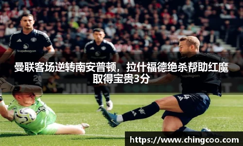 曼联客场逆转南安普顿，拉什福德绝杀帮助红魔取得宝贵3分