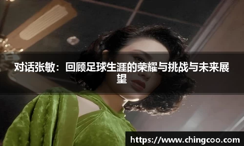 对话张敏：回顾足球生涯的荣耀与挑战与未来展望
