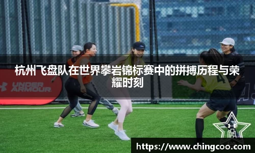 杭州飞盘队在世界攀岩锦标赛中的拼搏历程与荣耀时刻