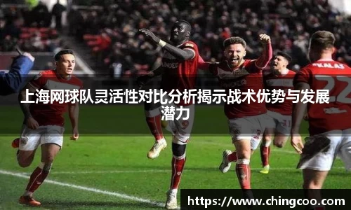 上海网球队灵活性对比分析揭示战术优势与发展潜力