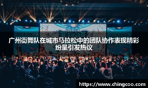 广州街舞队在城市马拉松中的团队协作表现精彩纷呈引发热议