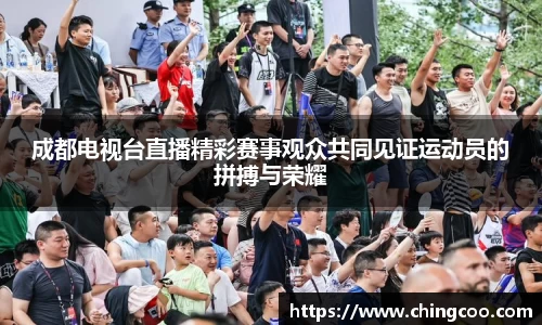 成都电视台直播精彩赛事观众共同见证运动员的拼搏与荣耀