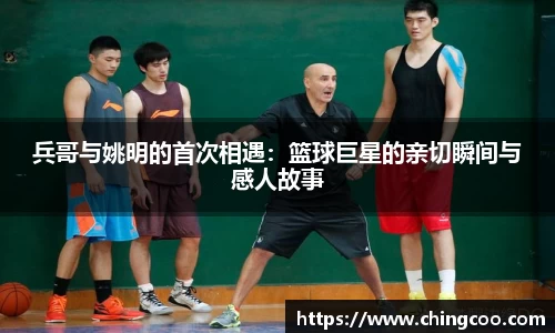 兵哥与姚明的首次相遇：篮球巨星的亲切瞬间与感人故事