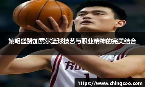姚明盛赞加索尔篮球技艺与职业精神的完美结合