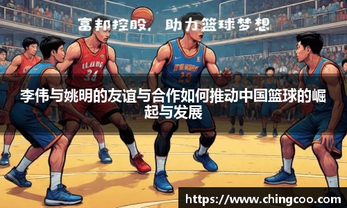 李伟与姚明的友谊与合作如何推动中国篮球的崛起与发展