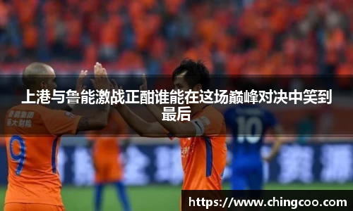 上港与鲁能激战正酣谁能在这场巅峰对决中笑到最后