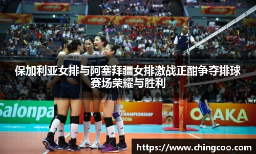 保加利亚女排与阿塞拜疆女排激战正酣争夺排球赛场荣耀与胜利