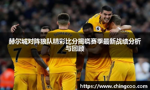 赫尔城对阵狼队精彩比分揭晓赛季最新战绩分析与回顾