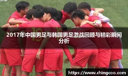 2017年中国男足与韩国男足激战回顾与精彩瞬间分析