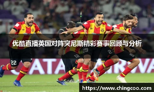 优酷直播英国对阵突尼斯精彩赛事回顾与分析