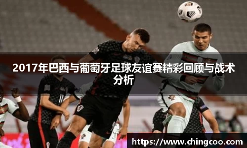 2017年巴西与葡萄牙足球友谊赛精彩回顾与战术分析