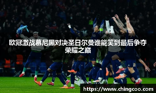 欧冠激战慕尼黑对决圣日尔曼谁能笑到最后争夺荣耀之巅
