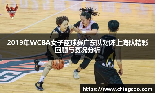 2019年WCBA女子篮球赛广东队对阵上海队精彩回顾与赛况分析