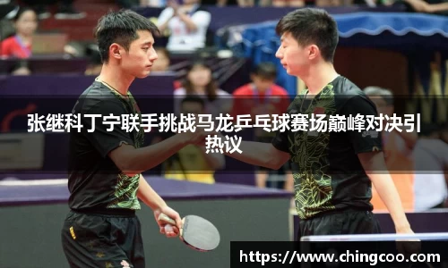 张继科丁宁联手挑战马龙乒乓球赛场巅峰对决引热议