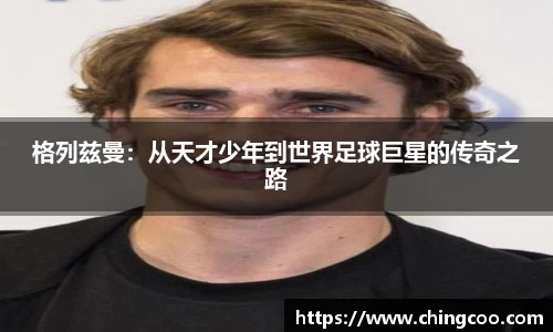格列兹曼：从天才少年到世界足球巨星的传奇之路
