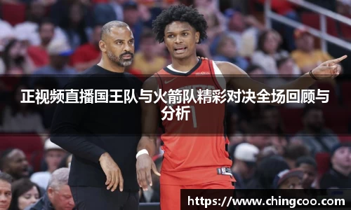 正视频直播国王队与火箭队精彩对决全场回顾与分析
