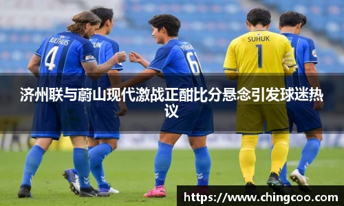 济州联与蔚山现代激战正酣比分悬念引发球迷热议