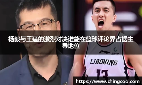 杨毅与王猛的激烈对决谁能在篮球评论界占据主导地位