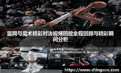 篮网与魔术精彩对决视频回放全程回顾与精彩瞬间分析