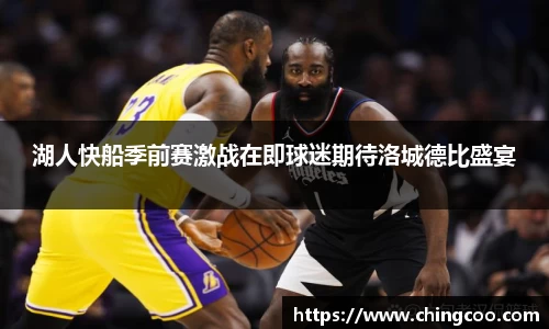 湖人快船季前赛激战在即球迷期待洛城德比盛宴
