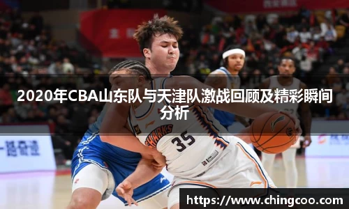 2020年CBA山东队与天津队激战回顾及精彩瞬间分析