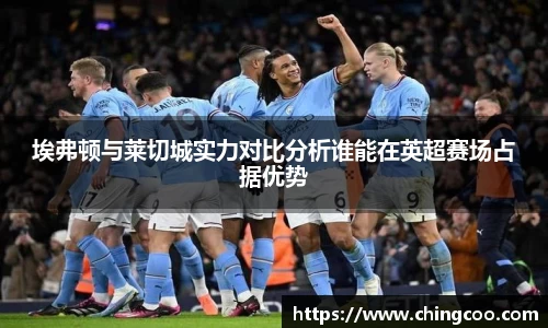 埃弗顿与莱切城实力对比分析谁能在英超赛场占据优势