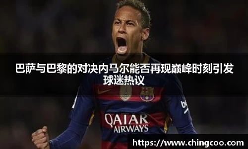 巴萨与巴黎的对决内马尔能否再现巅峰时刻引发球迷热议