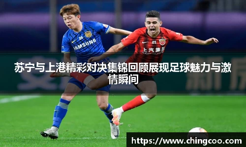 苏宁与上港精彩对决集锦回顾展现足球魅力与激情瞬间