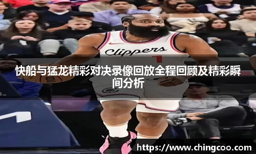 快船与猛龙精彩对决录像回放全程回顾及精彩瞬间分析