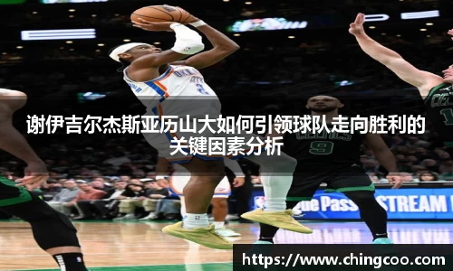 谢伊吉尔杰斯亚历山大如何引领球队走向胜利的关键因素分析