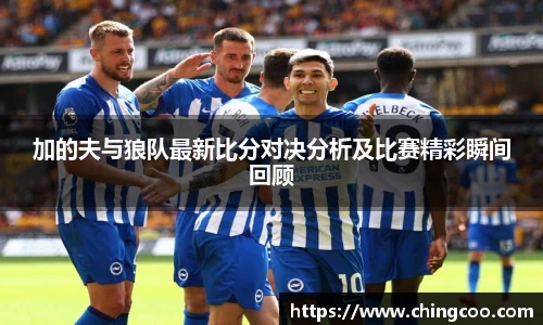 加的夫与狼队最新比分对决分析及比赛精彩瞬间回顾