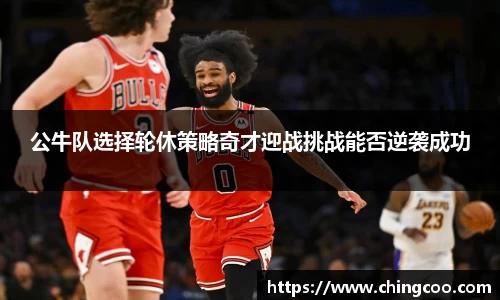 公牛队选择轮休策略奇才迎战挑战能否逆袭成功