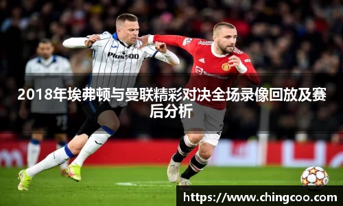2018年埃弗顿与曼联精彩对决全场录像回放及赛后分析