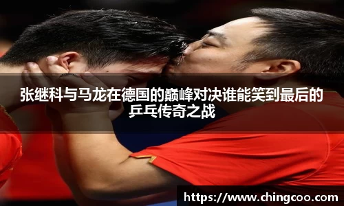 张继科与马龙在德国的巅峰对决谁能笑到最后的乒乓传奇之战