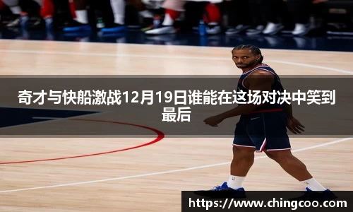 奇才与快船激战12月19日谁能在这场对决中笑到最后